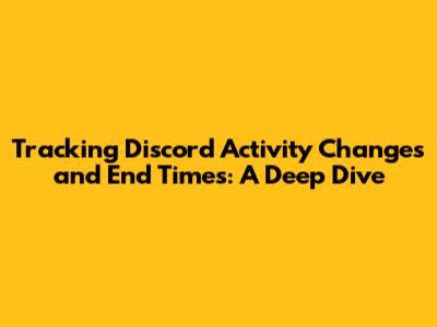Tracking Discord Activity Changes and End Times: A Deep Dive