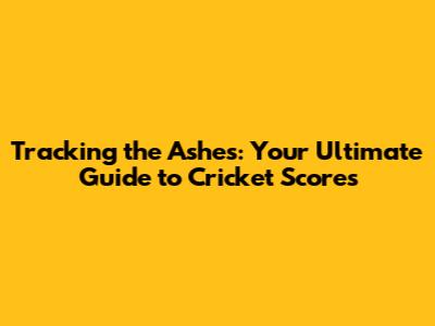Tracking the Ashes: Your Ultimate Guide to Cricket Scores