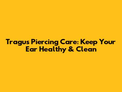 Tragus Piercing Care: Keep Your Ear Healthy & Clean