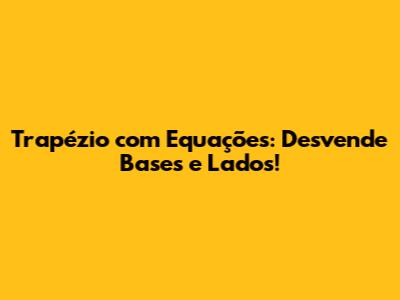 Trapézio com Equações: Desvende Bases e Lados!