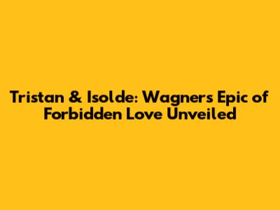 Tristan & Isolde: Wagner's Epic of Forbidden Love Unveiled