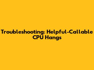 Troubleshooting: Helpful-Callable CPU Hangs
