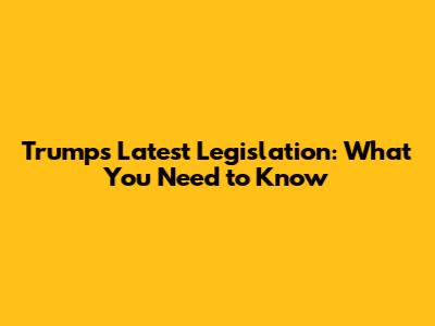 Trump's Latest Legislation: What You Need to Know