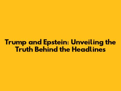 Trump and Epstein: Unveiling the Truth Behind the Headlines