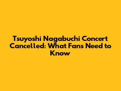 Tsuyoshi Nagabuchi Concert Cancelled: What Fans Need to Know