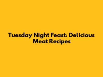 Tuesday Night Feast: Delicious Meat Recipes