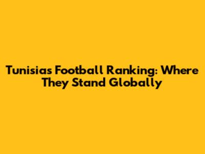 Tunisia's Football Ranking: Where They Stand Globally