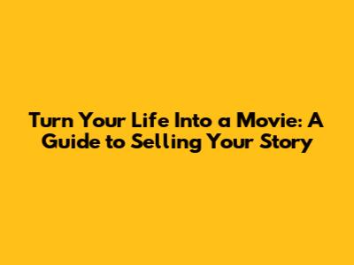 Turn Your Life Into a Movie: A Guide to Selling Your Story