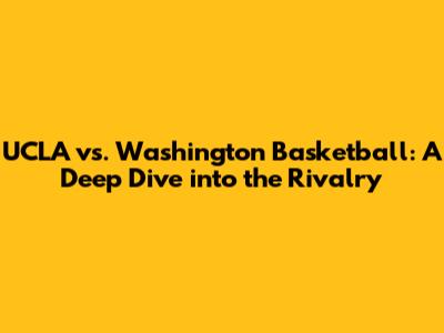 UCLA vs. Washington Basketball: A Deep Dive into the Rivalry