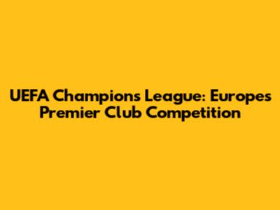 UEFA Champions League: Europe's Premier Club Competition