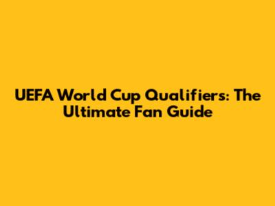 UEFA World Cup Qualifiers: The Ultimate Fan Guide