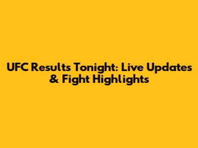 UFC Results Tonight: Live Updates & Fight Highlights
