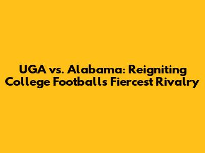 UGA vs. Alabama: Reigniting College Football's Fiercest Rivalry