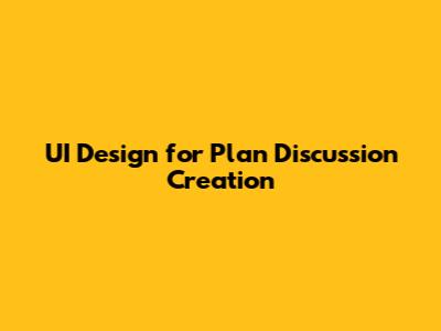 UI Design for Plan Discussion Creation