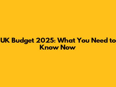 UK Budget 2025: What You Need to Know Now