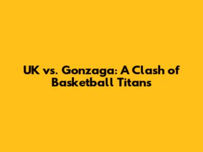 UK vs. Gonzaga: A Clash of Basketball Titans