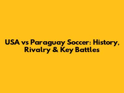 USA vs Paraguay Soccer: History, Rivalry & Key Battles