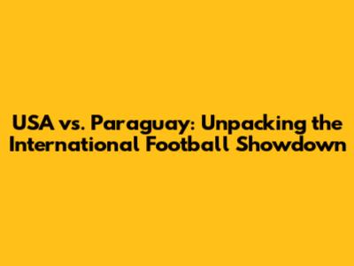 USA vs. Paraguay: Unpacking the International Football Showdown