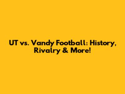 UT vs. Vandy Football: History, Rivalry & More!