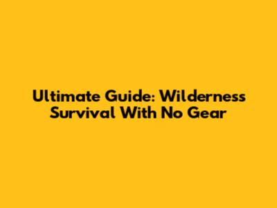 Ultimate Guide: Wilderness Survival With No Gear