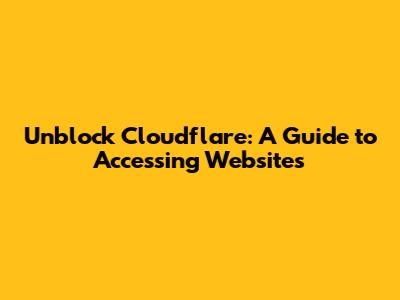Unblock Cloudflare: A Guide to Accessing Websites
