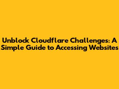 Unblock Cloudflare Challenges: A Simple Guide to Accessing Websites