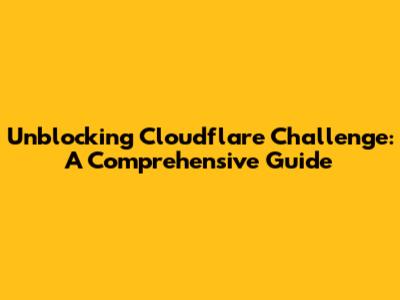 Unblocking Cloudflare Challenge: A Comprehensive Guide