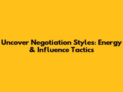 Uncover Negotiation Styles: Energy & Influence Tactics