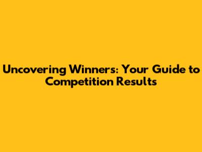 Uncovering Winners: Your Guide to Competition Results