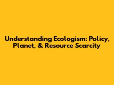 Understanding Ecologism: Policy, Planet, & Resource Scarcity