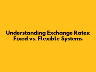 Understanding Exchange Rates: Fixed vs. Flexible Systems