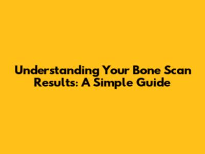 Understanding Your Bone Scan Results: A Simple Guide