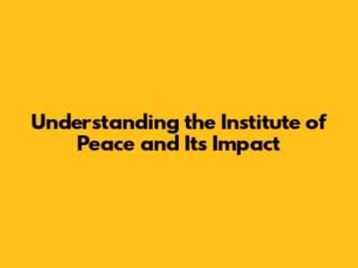 Understanding the Institute of Peace and Its Impact