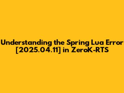 Understanding the Spring Lua Error [2025.04.11] in ZeroK-RTS