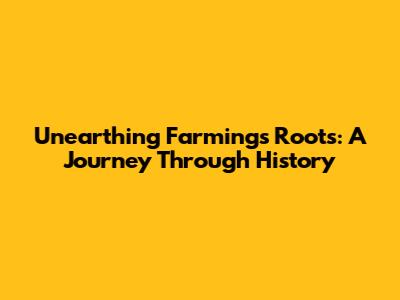 Unearthing Farming's Roots: A Journey Through History