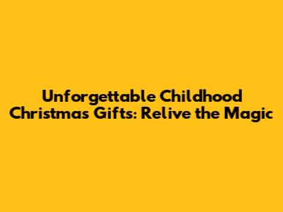 Unforgettable Childhood Christmas Gifts: Relive the Magic
