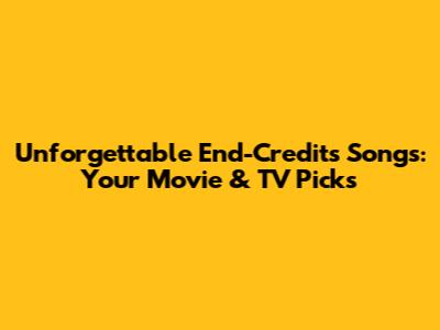 Unforgettable End-Credits Songs: Your Movie & TV Picks