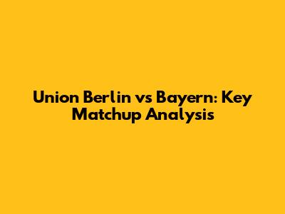 Union Berlin vs Bayern: Key Matchup Analysis