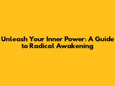 Unleash Your Inner Power: A Guide to Radical Awakening
