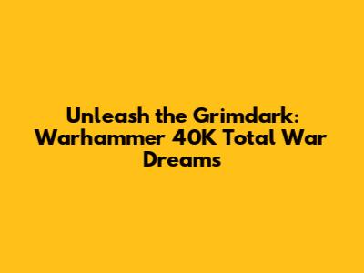 Unleash the Grimdark: Warhammer 40K Total War Dreams