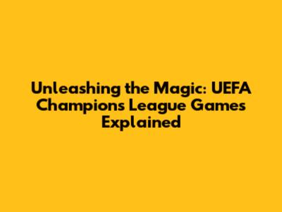 Unleashing the Magic: UEFA Champions League Games Explained