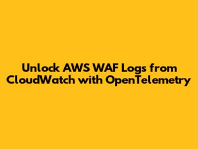 Unlock AWS WAF Logs from CloudWatch with OpenTelemetry