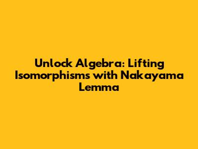 Unlock Algebra: Lifting Isomorphisms with Nakayama Lemma