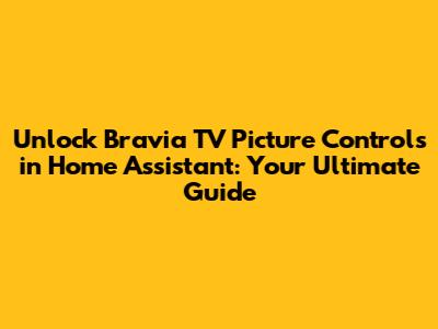 Unlock Bravia TV Picture Controls in Home Assistant: Your Ultimate Guide
