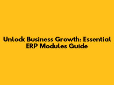 Unlock Business Growth: Essential ERP Modules Guide