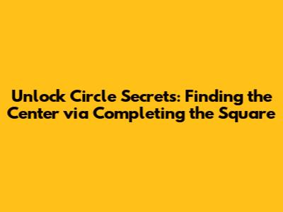 Unlock Circle Secrets: Finding the Center via Completing the Square