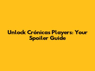 Unlock Crónicas Players: Your Spoiler Guide