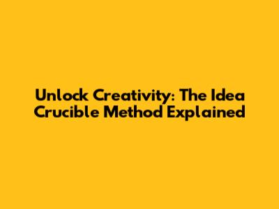 Unlock Creativity: The Idea Crucible Method Explained