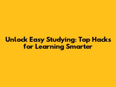 Unlock Easy Studying: Top Hacks for Learning Smarter