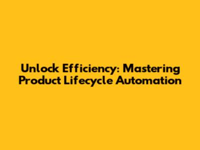 Unlock Efficiency: Mastering Product Lifecycle Automation